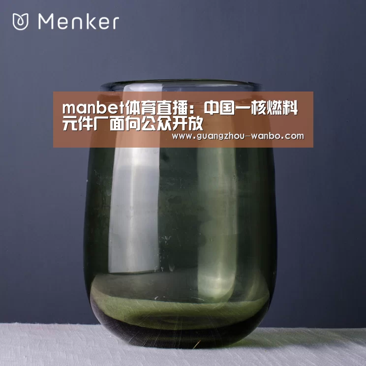 manbet体育直播:中国一核燃料元件厂面向公众开放(图4) wanbo体育
