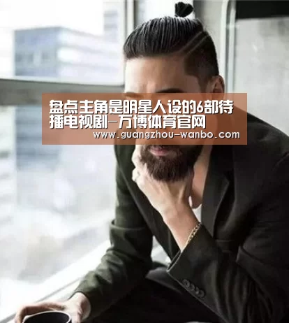 盘点主角是明星人设的6部待播电视剧-万博体育官网(图2) 盘点主角是明星人设的6部待播电视剧-万博体育官网(图2)