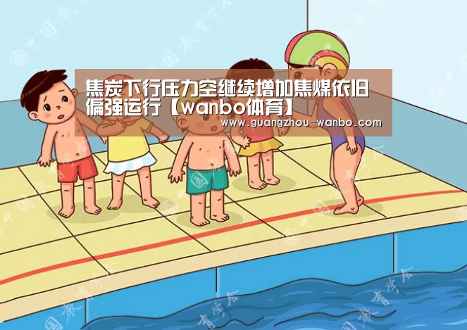焦炭下行压力空继续增加焦煤依旧偏强运行【wanbo体育】(图1) 万博体育官网