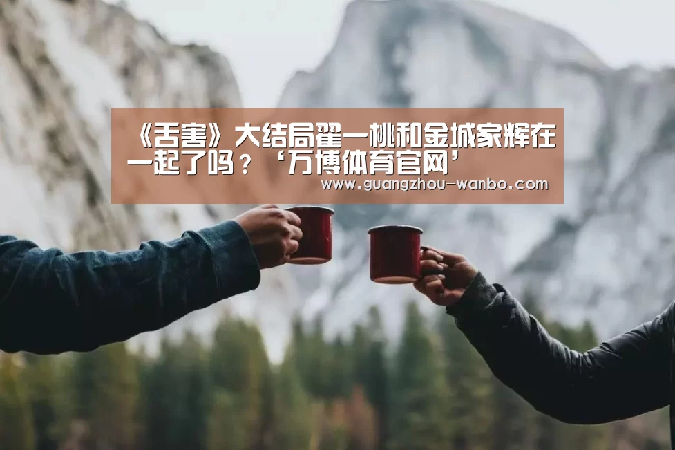 《舌害》大结局翟一桃和金城家辉在一起了吗?‘万博体育官网’(图3) wanbo体育